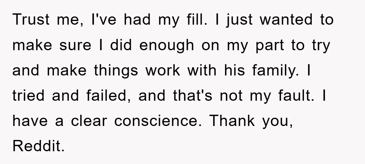 Trust me, I've had my fill. I just wanted to make sure I did enough on my part to try and make things work with his family. I tried and...