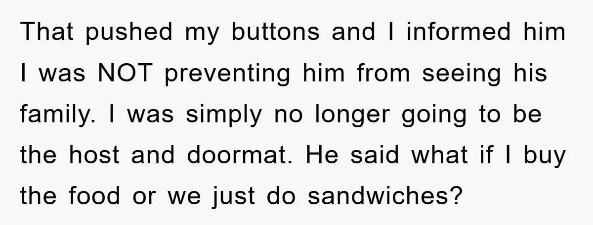 That pushed my buttons and I informed him I was NOT preventing him from seeing his family. I was simply no longer going to be the host and doormat. He...