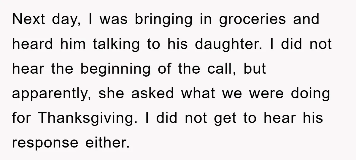 Next day, I was bringing in groceries and heard him talking to his daughter. I did not hear the beginning of the call, but apparently, she asked what we were...