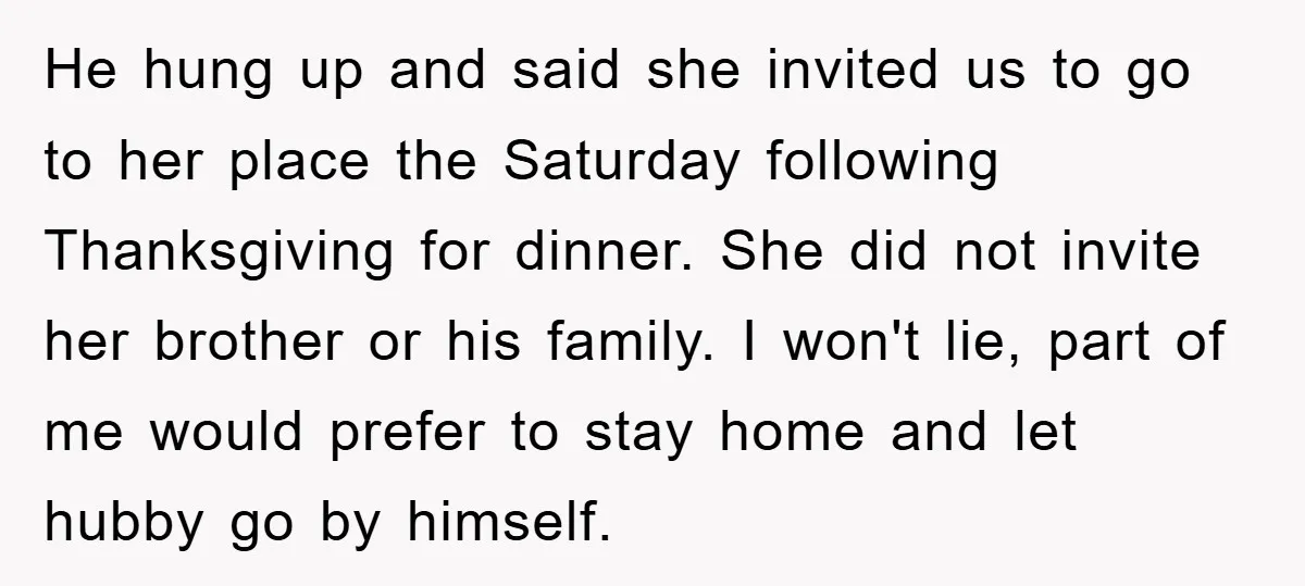 He hung up and said she invited us to go to her place the Saturday following Thanksgiving for dinner. She did not invite her brother or his family. I won't...