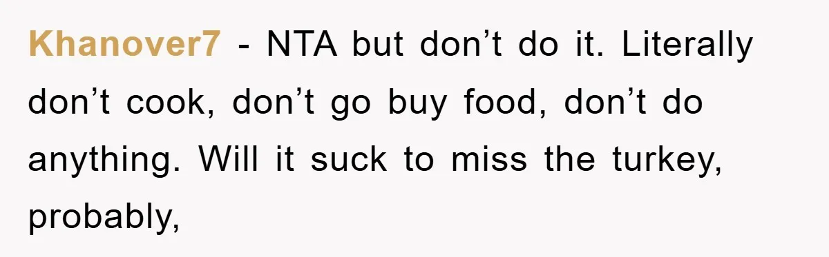 Khanover7 − NTA but don’t do it. Literally don’t cook, don’t go buy food, don’t do anything. Will it suck to miss the turkey, probably,