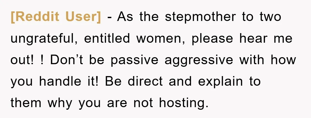 [Reddit User] − As the stepmother to two ungrateful, entitled women, please hear me out! ! Don’t be passive aggressive with how you handle it! Be direct and explain to...