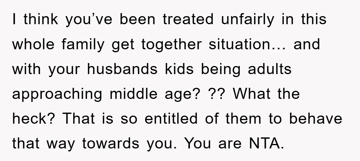I think you’ve been treated unfairly in this whole family get together situation… and with your husbands kids being adults approaching middle age? ?? What the heck? That is so...