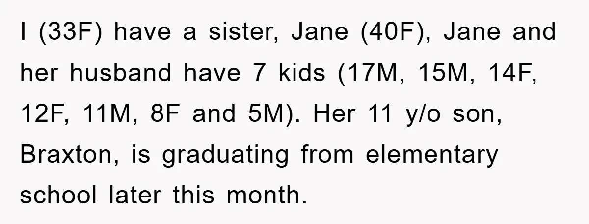 I (33F) have a sister, Jane (40F), Jane and her husband have 7 kids (17M, 15M, 14F, 12F, 11M, 8F and 5M). Her 11 y/o son, Braxton, is graduating from...