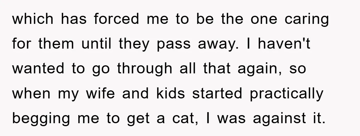 which has forced me to be the one caring for them until they pass away. I haven't wanted to go through all that again, so when my wife and kids...
