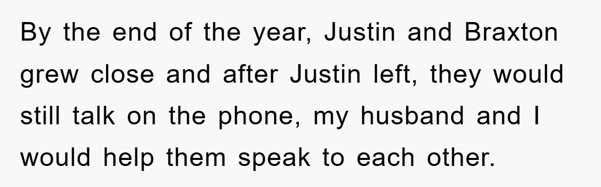 By the end of the year, Justin and Braxton grew close and after Justin left, they would still talk on the phone, my husband and I would help them speak...