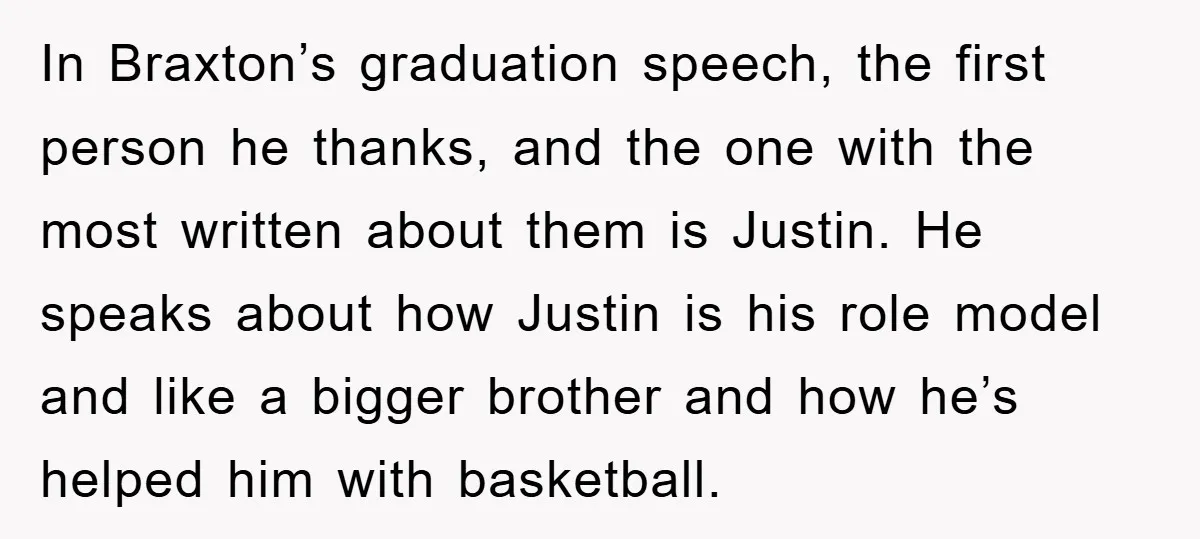 In Braxton’s graduation speech, the first person he thanks, and the one with the most written about them is Justin. He speaks about how Justin is his role model and...