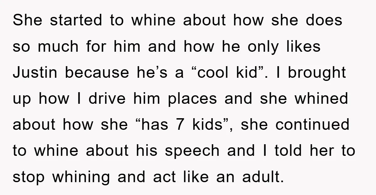 She started to whine about how she does so much for him and how he only likes Justin because he’s a “cool kid”. I brought up how I drive him...