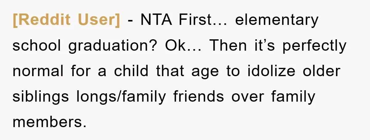 [Reddit User] − NTA First… elementary school graduation? Ok… Then it’s perfectly normal for a child that age to idolize older siblings longs/family friends over family members.
