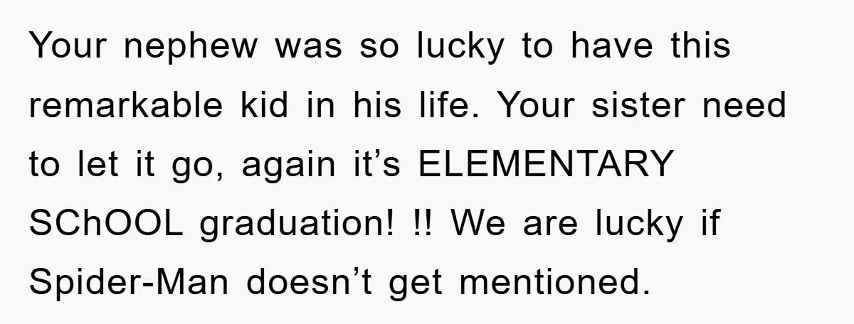 Your nephew was so lucky to have this remarkable kid in his life. Your sister need to let it go, again it’s ELEMENTARY SChOOL graduation! !! We are lucky if...