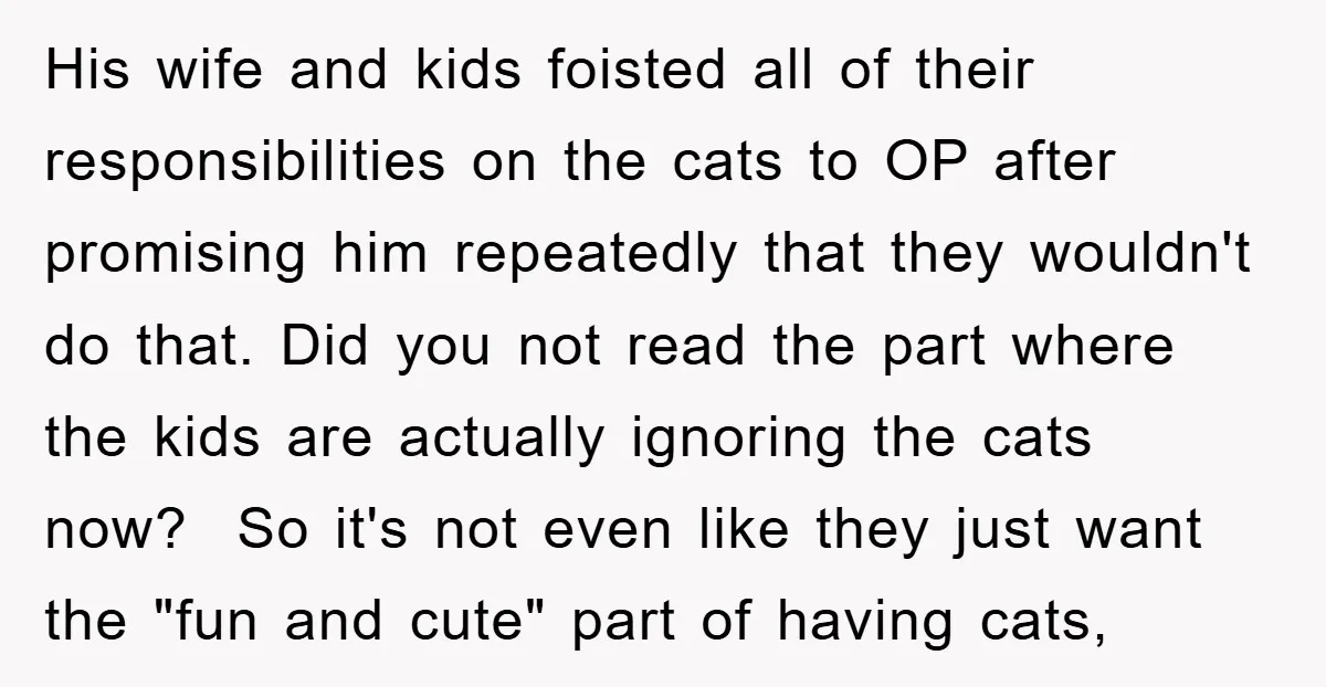 His wife and kids foisted all of their responsibilities on the cats to OP after promising him repeatedly that they wouldn't do that. Did you not read the part where...