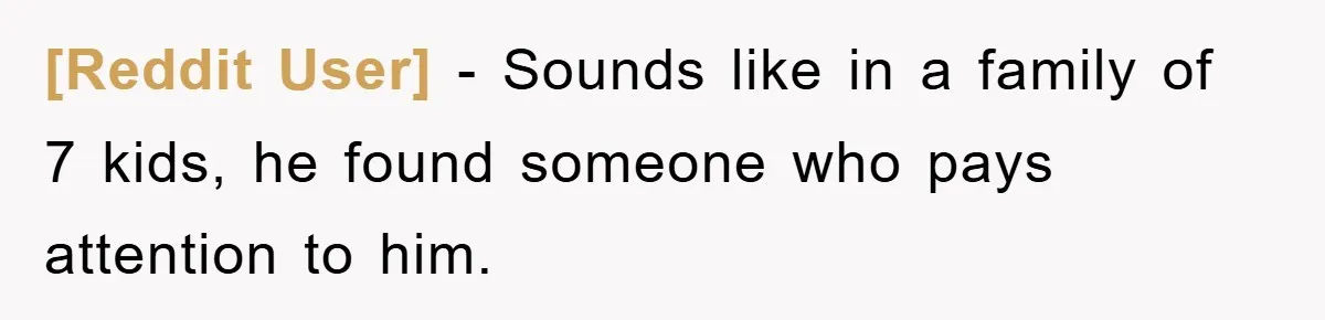 [Reddit User] − Sounds like in a family of 7 kids, he found someone who pays attention to him.