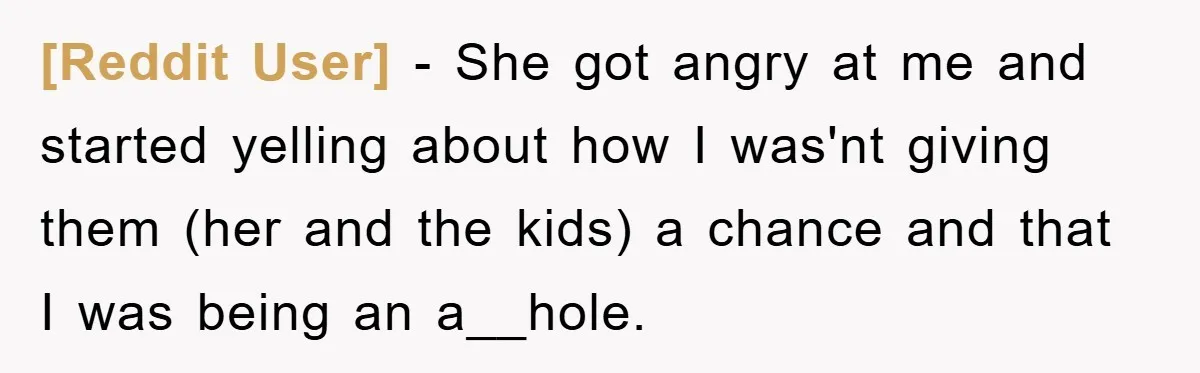 [Reddit User] − She got angry at me and started yelling about how I was'nt giving them (her and the kids) a chance and that I was being an a__hole.