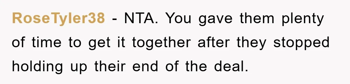 RoseTyler38 − NTA. You gave them plenty of time to get it together after they stopped holding up their end of the deal.