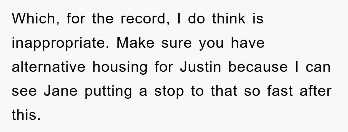 Which, for the record, I do think is inappropriate. Make sure you have alternative housing for Justin because I can see Jane putting a stop to that so fast after...