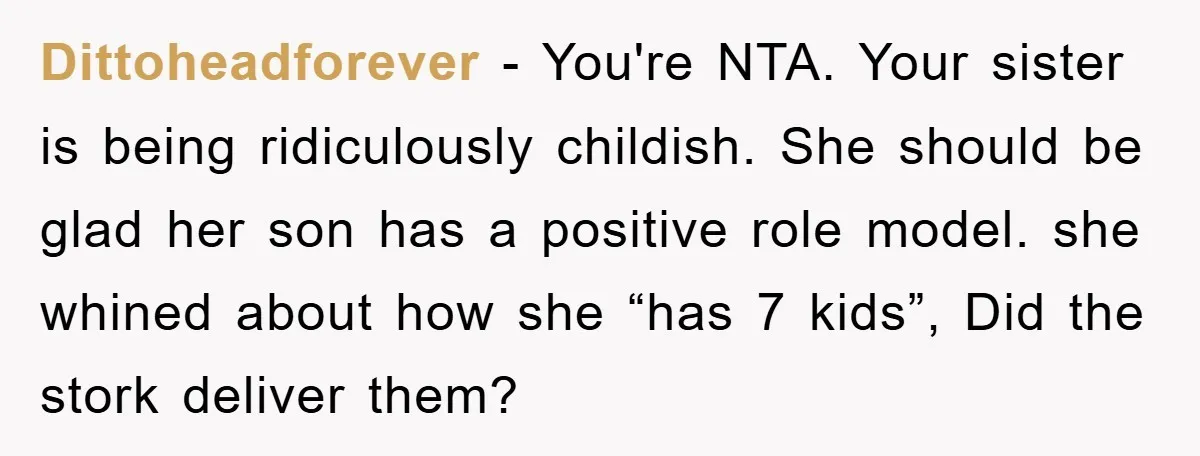Dittoheadforever − You're NTA. Your sister is being ridiculously childish. She should be glad her son has a positive role model. she whined about how she “has 7 kids”, Did...