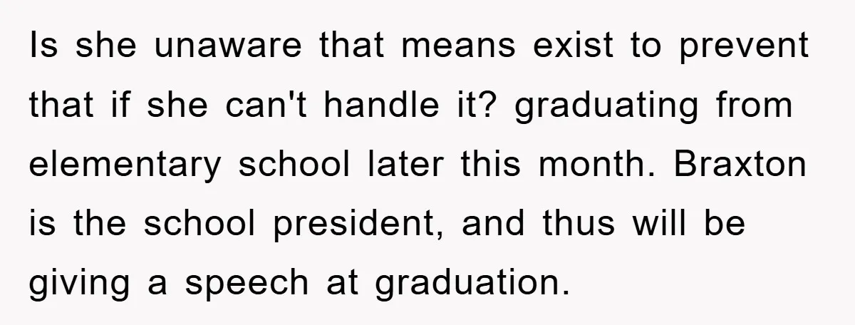 Is she unaware that means exist to prevent that if she can't handle it? graduating from elementary school later this month. Braxton is the school president, and thus will be...