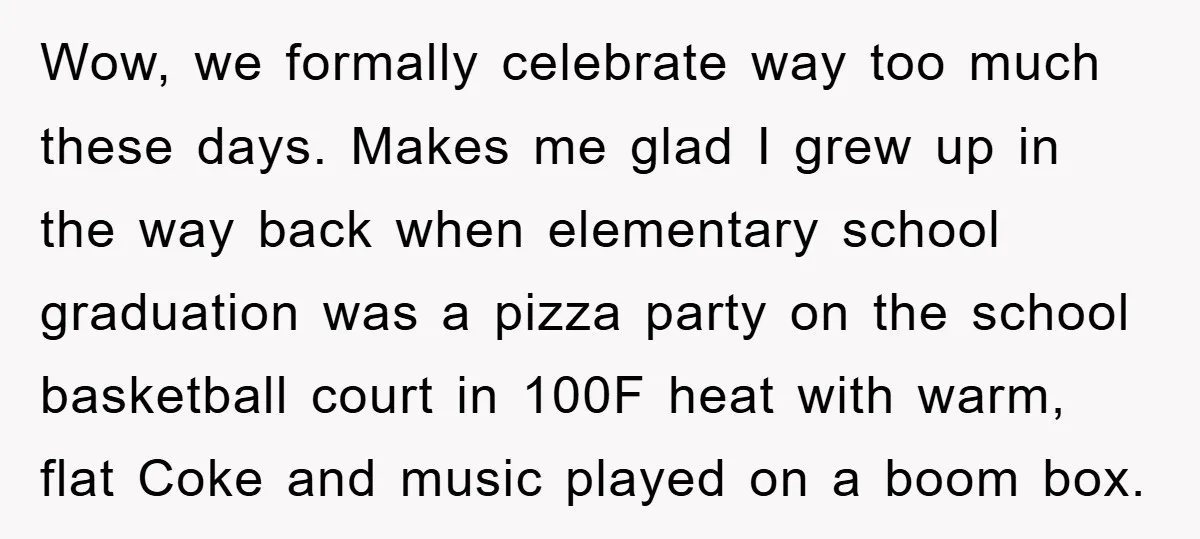 Wow, we formally celebrate way too much these days. Makes me glad I grew up in the way back when elementary school graduation was a pizza party on the school...