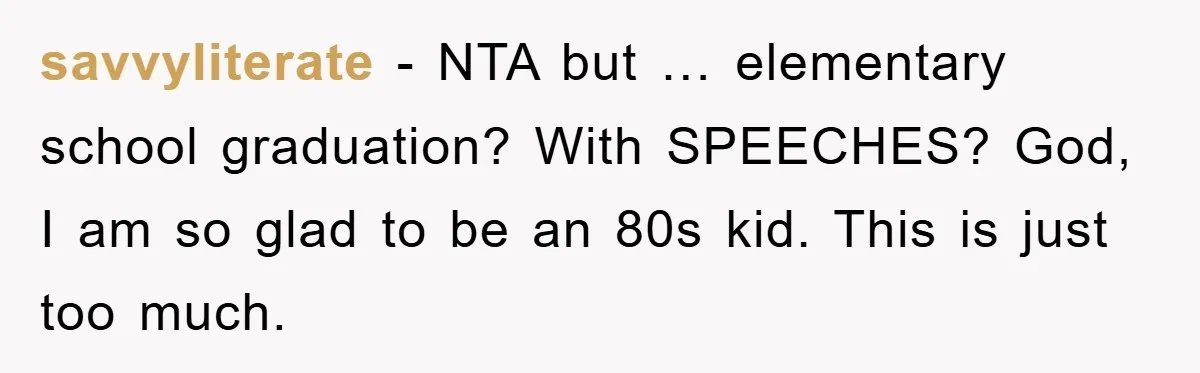 savvyliterate − NTA but … elementary school graduation? With SPEECHES? God, I am so glad to be an 80s kid. This is just too much.