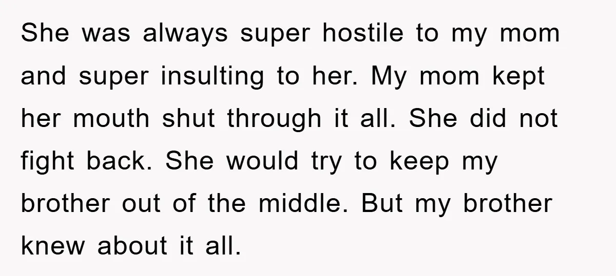 She was always super hostile to my mom and super insulting to her. My mom kept her mouth shut through it all. She did not fight back. She would try...