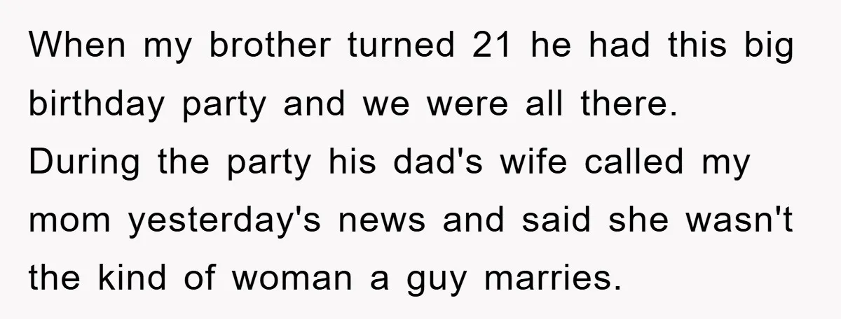 When my brother turned 21 he had this big birthday party and we were all there. During the party his dad's wife called my mom yesterday's news and said she...