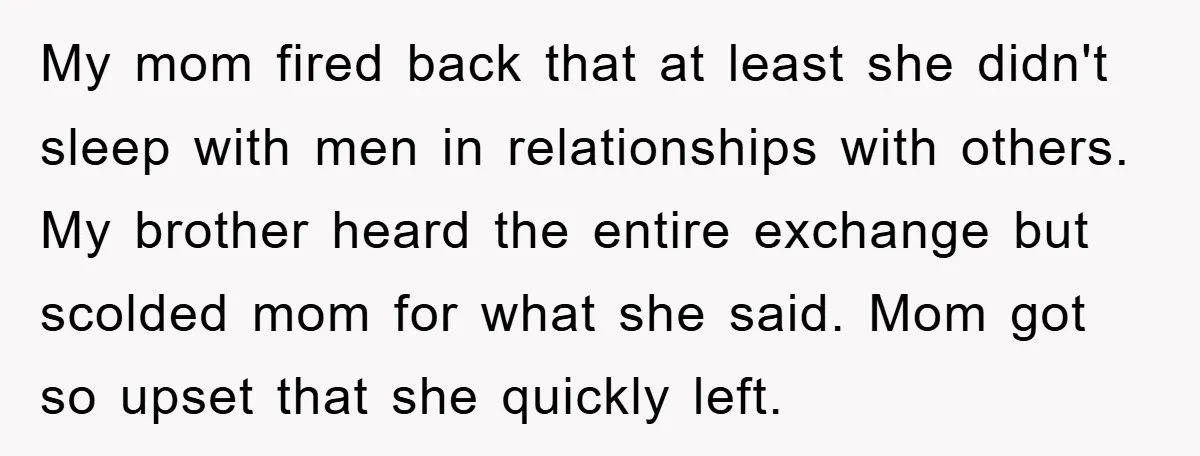 My mom fired back that at least she didn't sleep with men in relationships with others. My brother heard the entire exchange but scolded mom for what she said. Mom...