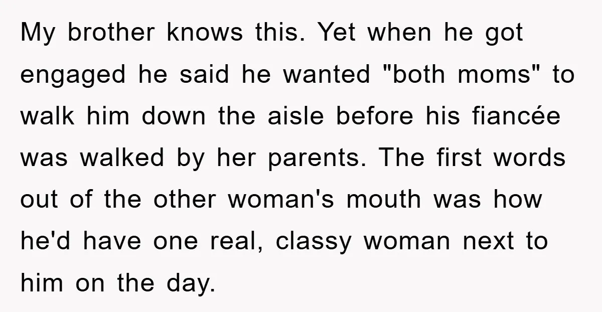 My brother knows this. Yet when he got engaged he said he wanted "both moms" to walk him down the aisle before his fiancée was walked by her parents. The...