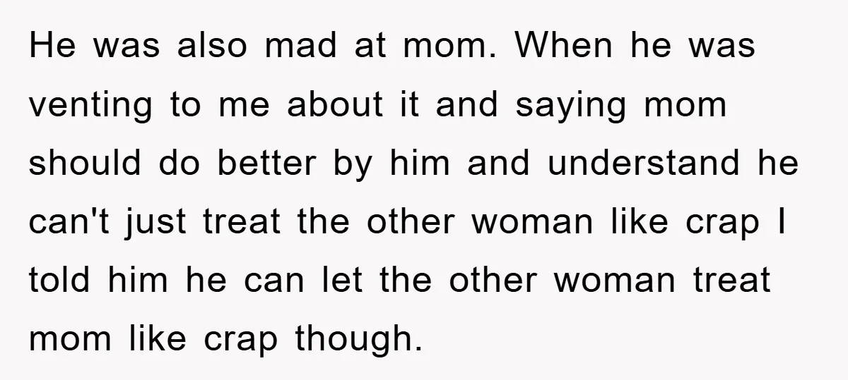 He was also mad at mom. When he was venting to me about it and saying mom should do better by him and understand he can't just treat the other...