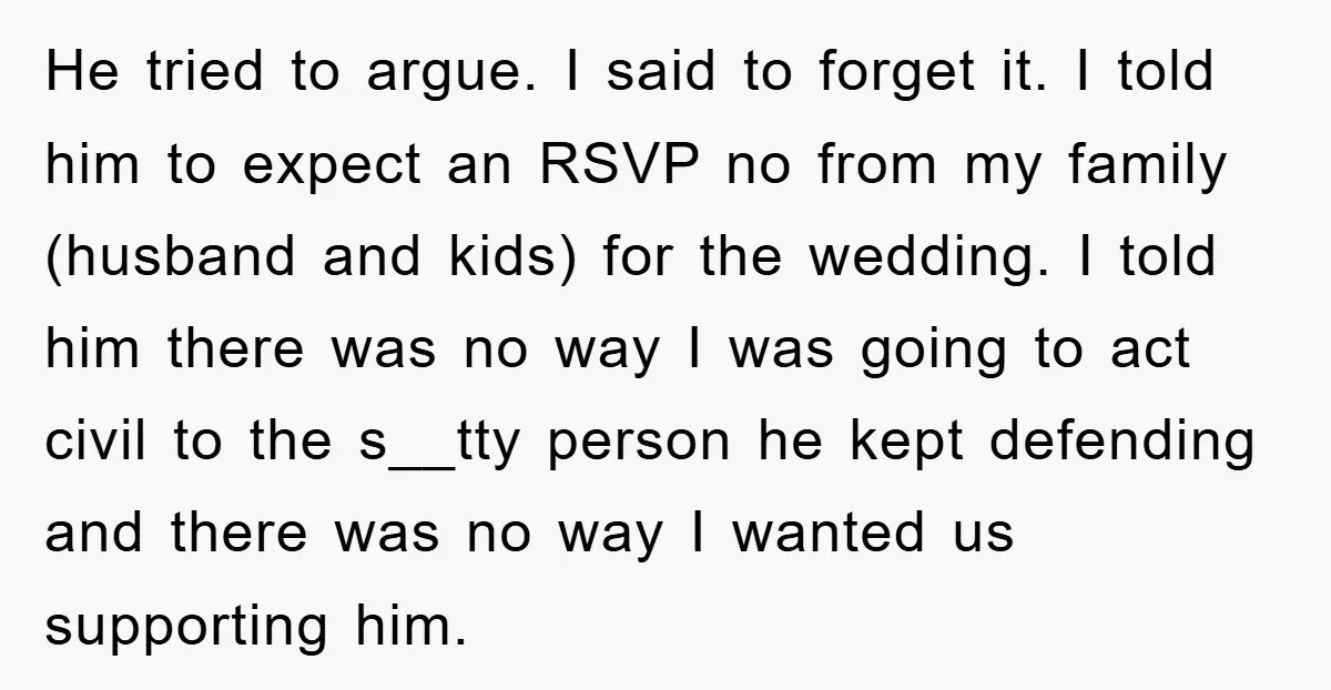 He tried to argue. I said to forget it. I told him to expect an RSVP no from my family (husband and kids) for the wedding. I told him there...