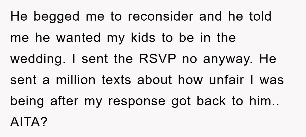 He begged me to reconsider and he told me he wanted my kids to be in the wedding. I sent the RSVP no anyway. He sent a million texts about...