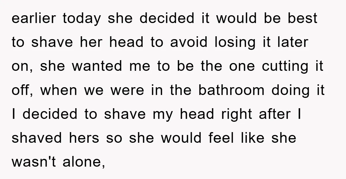earlier today she decided it would be best to shave her head to avoid losing it later on, she wanted me to be the one cutting it off, when we...