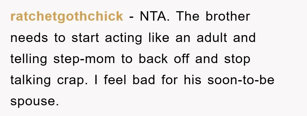 ratchetgothchick − NTA. The brother needs to start acting like an adult and telling step-mom to back off and stop talking crap. I feel bad for his soon-to-be spouse.
