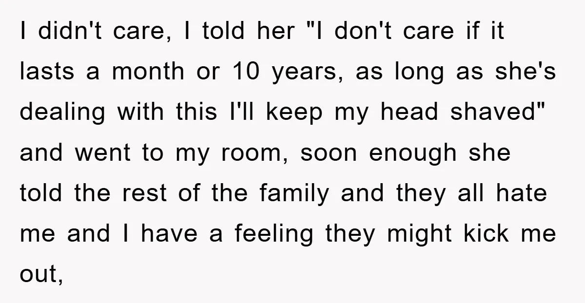 I didn't care, I told her "I don't care if it lasts a month or 10 years, as long as she's dealing with this I'll keep my head shaved" and...