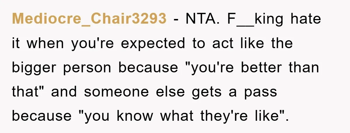 Mediocre_Chair3293 − NTA. F__king hate it when you're expected to act like the bigger person because "you're better than that" and someone else gets a pass because "you know what...
