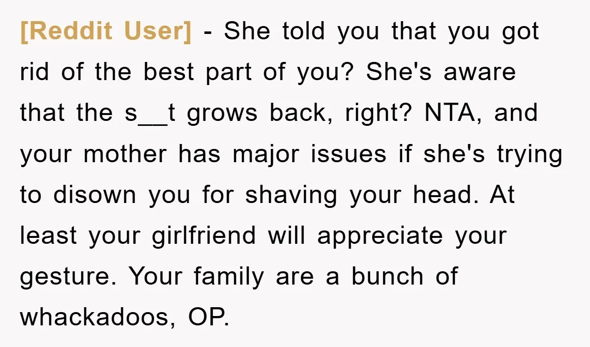 [Reddit User] − She told you that you got rid of the best part of you? She's aware that the s__t grows back, right? NTA, and your mother has major...