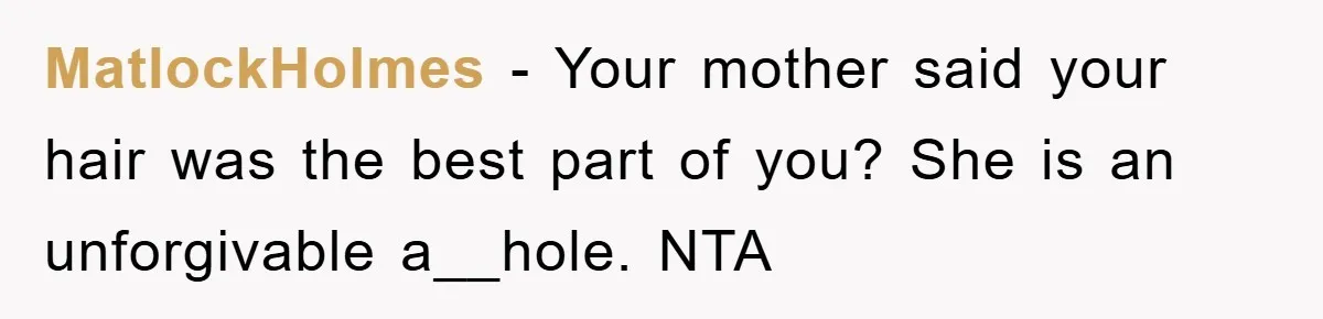 MatlockHolmes − Your mother said your hair was the best part of you? She is an unforgivable a__hole. NTA