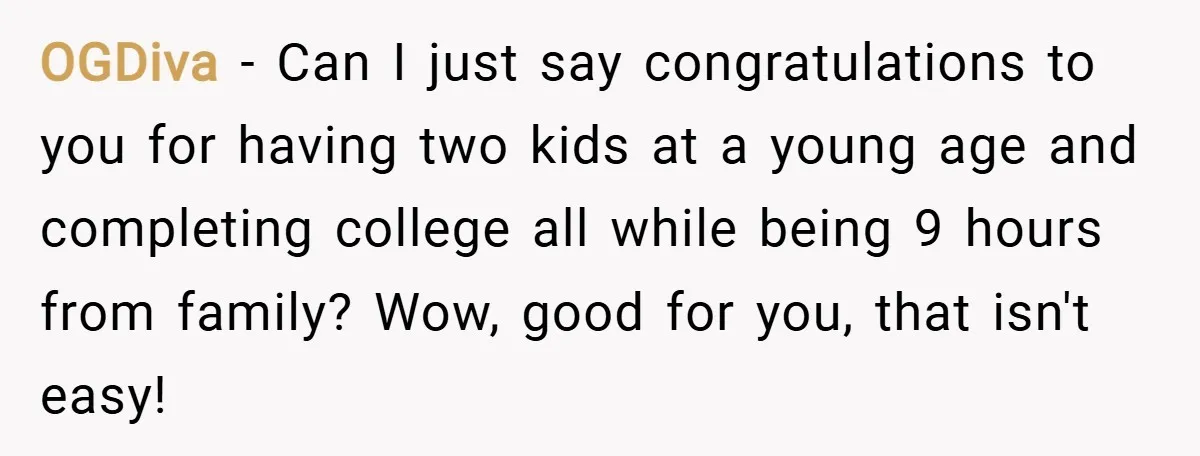 OGDiva − Can I just say congratulations to you for having two kids at a young age and completing college all while being 9 hours from family? Wow, good for...
