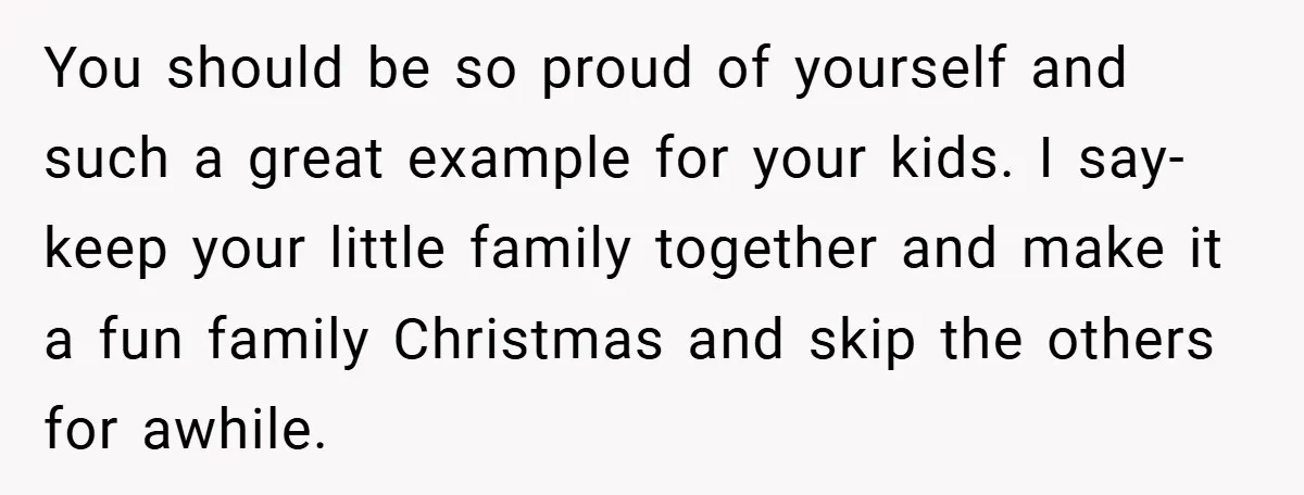 You should be so proud of yourself and such a great example for your kids. I say- keep your little family together and make it a fun family Christmas and...