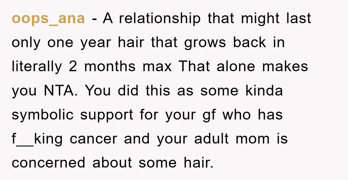 oops_ana − A relationship that might last only one year hair that grows back in literally 2 months max That alone makes you NTA. You did this as some kinda...