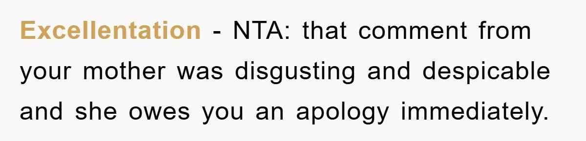 Excellentation − NTA: that comment from your mother was disgusting and despicable and she owes you an apology immediately.