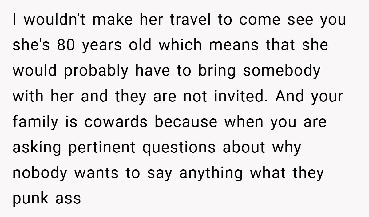 I wouldn't make her travel to come see you she's 80 years old which means that she would probably have to bring somebody with her and they are not invited....