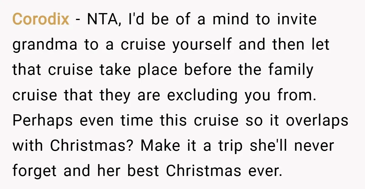 Corodix − NTA, I'd be of a mind to invite grandma to a cruise yourself and then let that cruise take place before the family cruise that they are excluding...