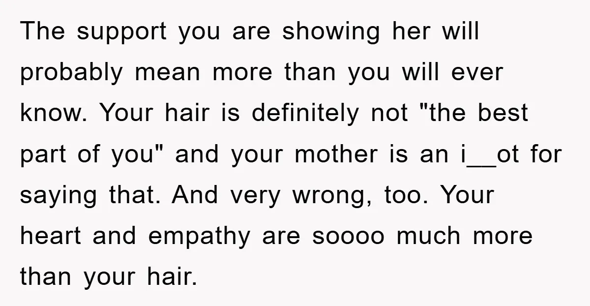 The support you are showing her will probably mean more than you will ever know. Your hair is definitely not "the best part of you" and your mother is an...