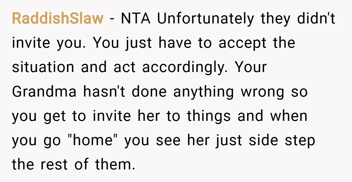 RaddishSlaw − NTA Unfortunately they didn't invite you. You just have to accept the situation and act accordingly. Your Grandma hasn't done anything wrong so you get to invite her...