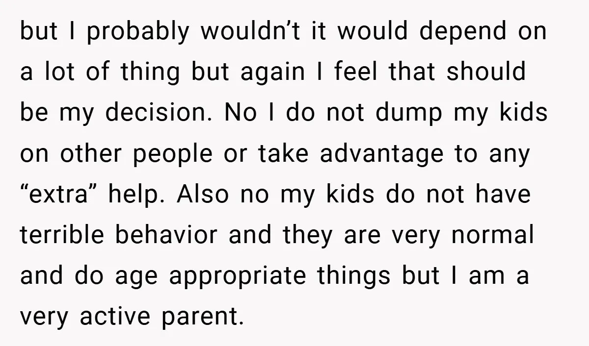 but I probably wouldn’t it would depend on a lot of thing but again I feel that should be my decision. No I do not dump my kids on other...