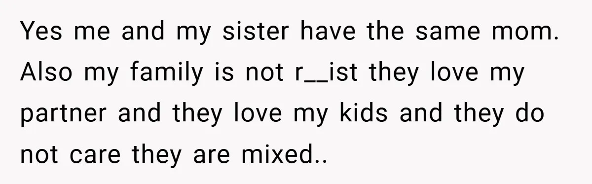 Yes me and my sister have the same mom. Also my family is not r__ist they love my partner and they love my kids and they do not care they...