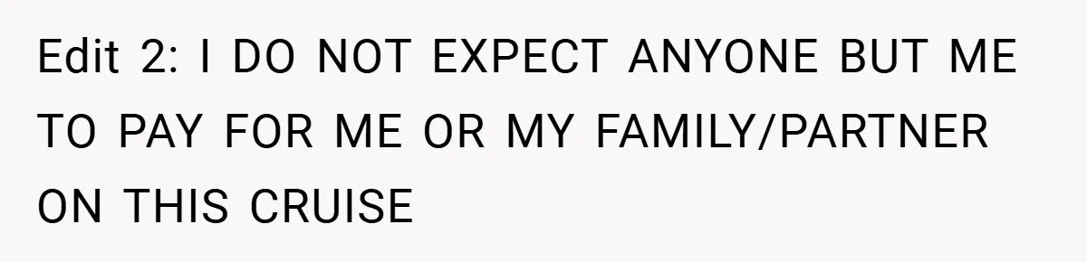 Edit 2: I DO NOT EXPECT ANYONE BUT ME TO PAY FOR ME OR MY FAMILY/PARTNER ON THIS CRUISE