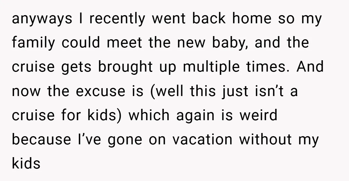 anyways I recently went back home so my family could meet the new baby, and the cruise gets brought up multiple times. And now the excuse is (well this just...