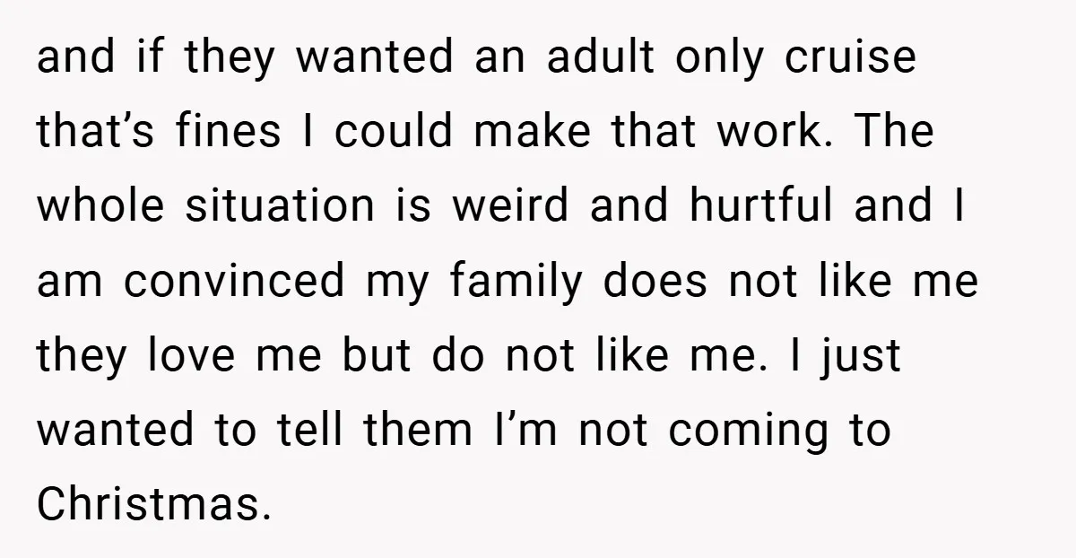 and if they wanted an adult only cruise that’s fines I could make that work. The whole situation is weird and hurtful and I am convinced my family does not...