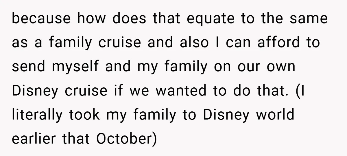 because how does that equate to the same as a family cruise and also I can afford to send myself and my family on our own Disney cruise if we...